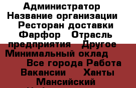 Администратор › Название организации ­ Ресторан доставки Фарфор › Отрасль предприятия ­ Другое › Минимальный оклад ­ 17 000 - Все города Работа » Вакансии   . Ханты-Мансийский,Нефтеюганск г.